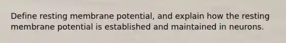 Define resting membrane potential, and explain how the resting membrane potential is established and maintained in neurons.