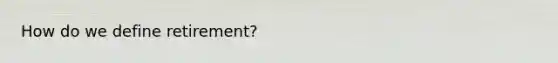 How do we define retirement?