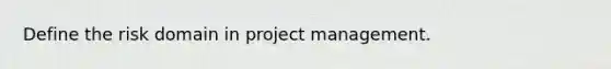 Define the risk domain in project management.