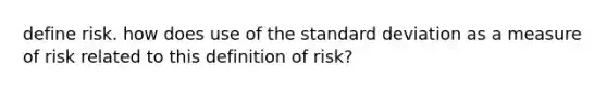 define risk. how does use of the standard deviation as a measure of risk related to this definition of risk?