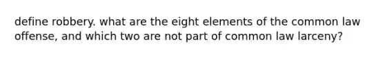 define robbery. what are the eight elements of the common law offense, and which two are not part of common law larceny?