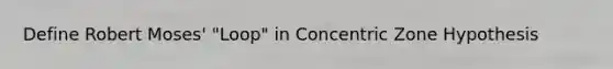 Define Robert Moses' "Loop" in Concentric Zone Hypothesis