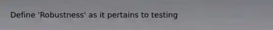 Define 'Robustness' as it pertains to testing