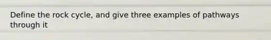 Define the rock cycle, and give three examples of pathways through it