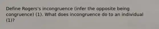 Define Rogers's incongruence (infer the opposite being congruence) (1). What does incongruence do to an individual (1)?