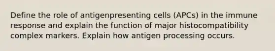 Define the role of antigenpresenting cells (APCs) in the <a href='https://www.questionai.com/knowledge/krhPdp6cmU-immune-response' class='anchor-knowledge'>immune response</a> and explain the function of <a href='https://www.questionai.com/knowledge/ku3e1cGn1J-major-histocompatibility-complex' class='anchor-knowledge'>major histocompatibility complex</a> markers. Explain how antigen processing occurs.