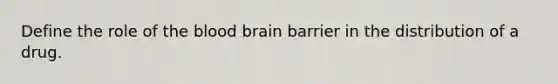 Define the role of the blood brain barrier in the distribution of a drug.