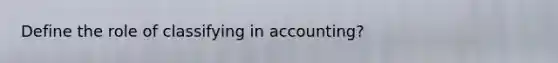 Define the role of classifying in accounting?