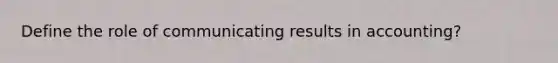 Define the role of communicating results in accounting?