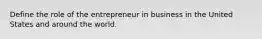 Define the role of the entrepreneur in business in the United States and around the world.