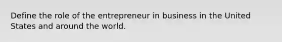 Define the role of the entrepreneur in business in the United States and around the world.