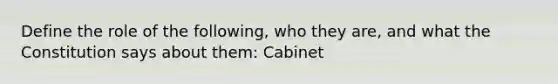 Define the role of the following, who they are, and what the Constitution says about them: Cabinet