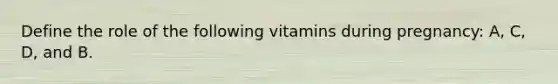 Define the role of the following vitamins during pregnancy: A, C, D, and B.