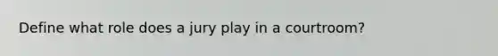 Define what role does a jury play in a courtroom?