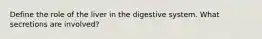 Define the role of the liver in the digestive system. What secretions are involved?