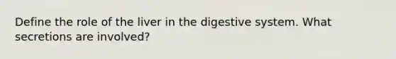 Define the role of the liver in the digestive system. What secretions are involved?