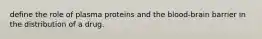 define the role of plasma proteins and the blood-brain barrier in the distribution of a drug.