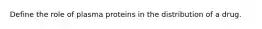 Define the role of plasma proteins in the distribution of a drug.