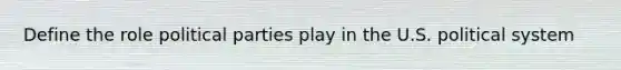 Define the role political parties play in the U.S. political system