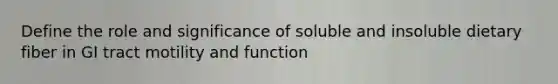 Define the role and significance of soluble and insoluble dietary fiber in GI tract motility and function