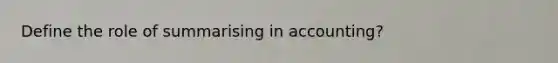 Define the role of summarising in accounting?