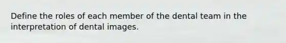 Define the roles of each member of the dental team in the interpretation of dental images.