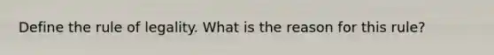 Define the rule of legality. What is the reason for this rule?