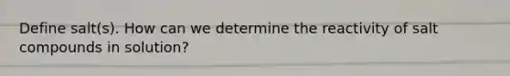 Define salt(s). How can we determine the reactivity of salt compounds in solution?