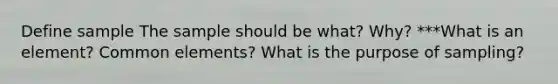 Define sample The sample should be what? Why? ***What is an element? Common elements? What is the purpose of sampling?