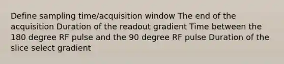 Define sampling time/acquisition window The end of the acquisition Duration of the readout gradient Time between the 180 degree RF pulse and the 90 degree RF pulse Duration of the slice select gradient