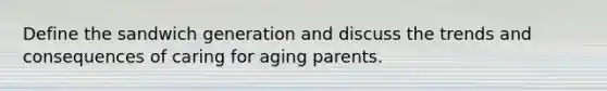 Define the sandwich generation and discuss the trends and consequences of caring for aging parents.