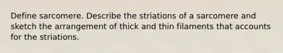 Define sarcomere. Describe the striations of a sarcomere and sketch the arrangement of thick and thin filaments that accounts for the striations.