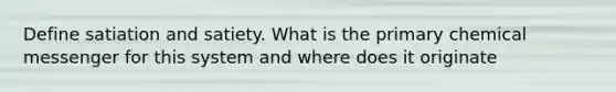 Define satiation and satiety. What is the primary chemical messenger for this system and where does it originate