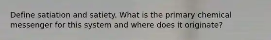 Define satiation and satiety. What is the primary chemical messenger for this system and where does it originate?