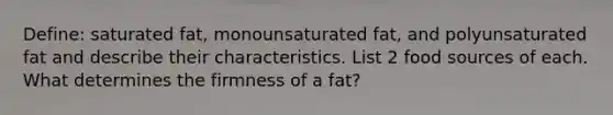 Define: saturated fat, monounsaturated fat, and polyunsaturated fat and describe their characteristics. List 2 food sources of each. What determines the firmness of a fat?