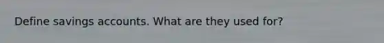 Define savings accounts. What are they used for?
