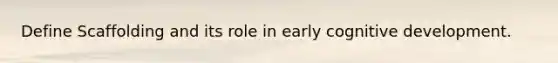 Define Scaffolding and its role in early cognitive development.