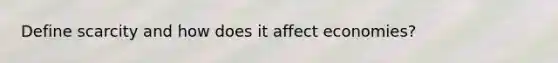 Define scarcity and how does it affect economies?