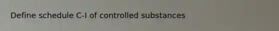 Define schedule C-I of controlled substances