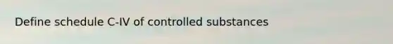 Define schedule C-IV of controlled substances