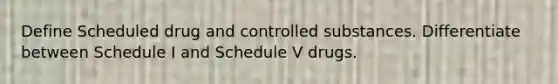 Define Scheduled drug and controlled substances. Differentiate between Schedule I and Schedule V drugs.