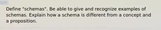 Define "schemas". Be able to give and recognize examples of schemas. Explain how a schema is different from a concept and a proposition.