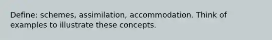 Define: schemes, assimilation, accommodation. Think of examples to illustrate these concepts.