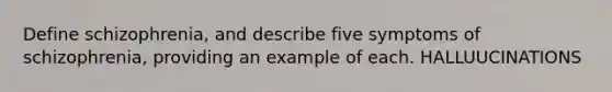 Define schizophrenia, and describe five symptoms of schizophrenia, providing an example of each. HALLUUCINATIONS