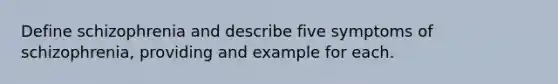 Define schizophrenia and describe five symptoms of schizophrenia, providing and example for each.