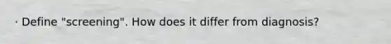 · Define "screening". How does it differ from diagnosis?