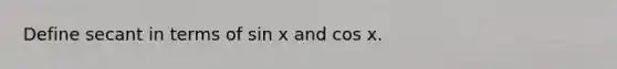 Define secant in terms of sin x and cos x.