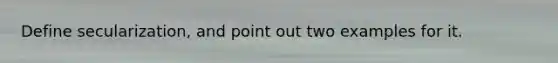Define secularization, and point out two examples for it.