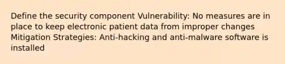 Define the security component Vulnerability: No measures are in place to keep electronic patient data from improper changes Mitigation Strategies: Anti-hacking and anti-malware software is installed