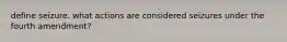 define seizure. what actions are considered seizures under the fourth amendment?